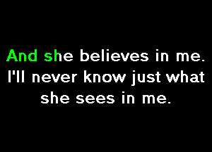 And she believes in me.

I'll never know just what
she sees in me.