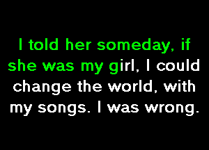 I told her someday, if
she was my girl, I could
change the world, with
my songs. I was wrong.