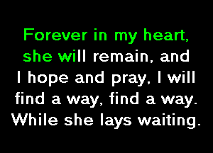 Forever in my heart,

she will remain, and
I hope and pray, I will
find a way, find a way.
While she lays waiting.