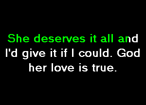 She deserves it all and

I'd give it if I could. God
her love is true.