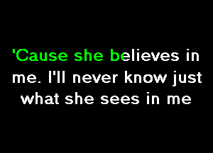 'Cause she believes in

me. I'll never know just
what she sees in me