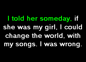I told her someday, if
she was my girl, I could

change the world, with
my songs. I was wrong.