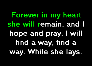 Forever in my heart
she will remain, and I
hope and pray, I will

find a way, find a
way. While she lays.