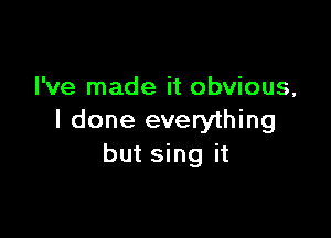 I've made it obvious,

I done everything
but sing it