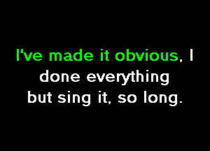 I've made it obvious, I

done everything
but sing it, so long.