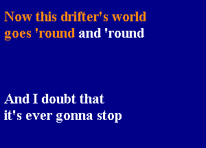 N ow this drifter's world
goes 'round and 'round

And I doubt that
it's ever gonna stop