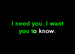 I need you, I want

you to know.