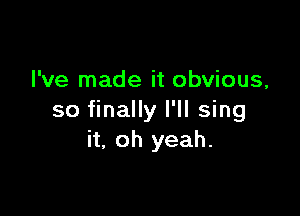 I've made it obvious,

so finally I'll sing
it, oh yeah.