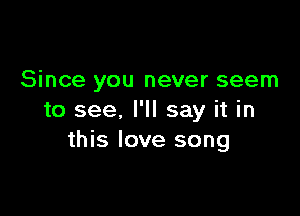 Since you never seem

to see, I'll say it in
this love song