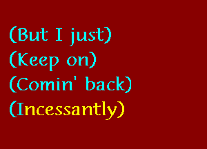 (But I just)
(Keep on)

(Comin' back)
(Incessantly)