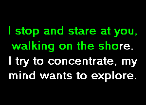 I stop and stare at you,
walking on the shore.

I try to concentrate, my
mind wants to explore.