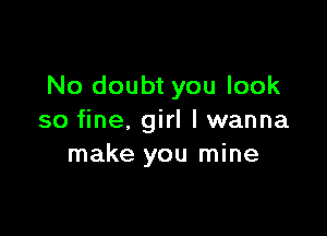 No doubt you look

so fine, girl I wanna
make you mine