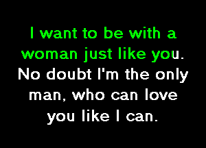 I want to be with a
woman just like you.

No doubt I'm the only
man, who can love

you like I can.