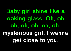 Baby girl shine like a
looking glass. Oh, oh,
oh,oh,oh,oh,oh,
mysterious girl, I wanna
get close to you.