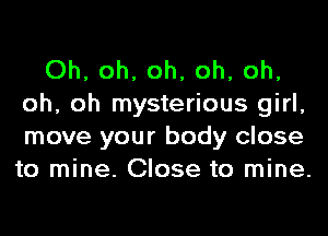 Oh, oh, oh, oh, oh,
oh, oh mysterious girl,
move your body close
to mine. Close to mine.