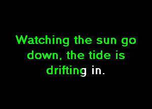 Watching the sun go

down, the tide is
drifting in.