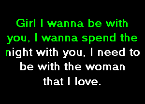 Girl I wanna be with
you, I wanna spend the
night with you, I need to

be with the woman

that I love.