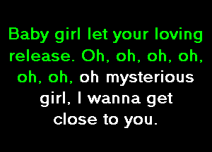 Baby girl let your loving
release. Oh, oh, oh, oh,
oh, oh, oh mysterious
girl, I wanna get
close to you.