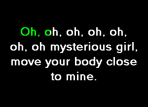 Oh, oh, oh, oh, oh,
oh, oh mysterious girl,

move your body close
to mine.