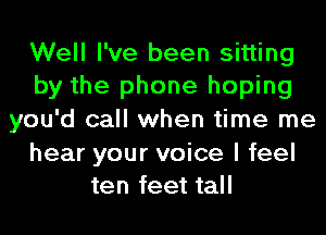 Well I've been sitting
by the phone hoping
you'd call when time me

hear your voice I feel
ten feet tall