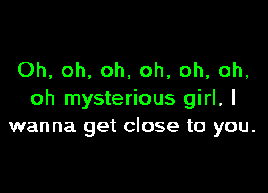 Oh, oh, oh, oh, oh, oh,

oh mysterious girl, I
wanna get close to you.