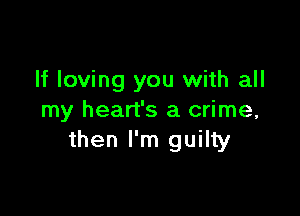 If loving you with all

my heart's a crime,
then I'm guilty