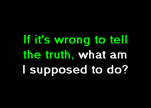 If it's wrong to tell

the truth, what am
I supposed to do?