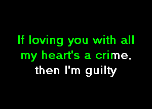 If loving you with all

my heart's a crime,
then I'm guilty