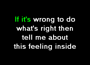 If it's wrong to do
what's right then

tell me about
this feeling inside