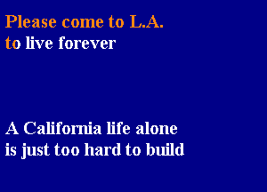 Please come to LA.
to live forever

A California life alone
is just too hard to build