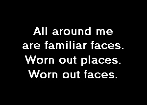 All around me
are familiar faces.

Worn out places.
Worn out faces.