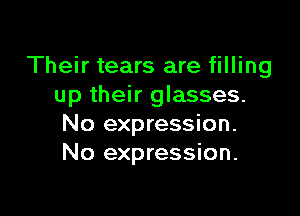 Their tears are filling
up their glasses.

No expression.
No expression.