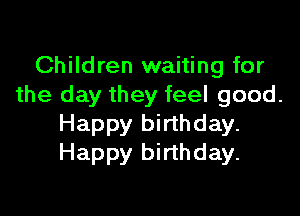 Children waiting for
the day they feel good.

Happy birthday.
Happy birthday.