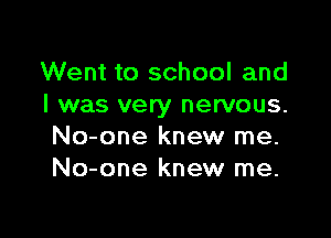 Went to school and
I was very nervous.

No-one knew me.
No-one knew me.