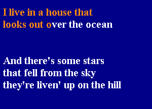 I live in a house that
looks out over the ocean

And there's some stars
that fell from the sky
they're liven' up on the hill