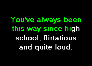 You've always been
this way since high

school, flirtatious
and quite loud.