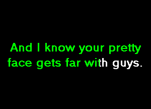 And I know your pretty

face gets far with guys.