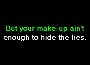 But your make-up ain't

enough to hide the lies.