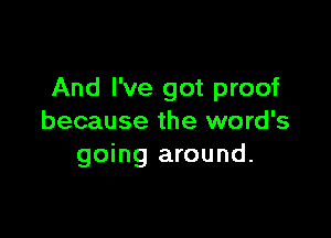 And I've got proof

because the word's
going around.