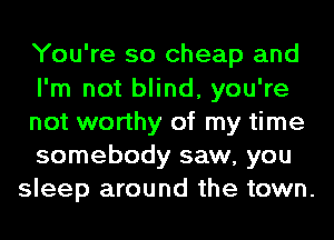 You're so cheap and

I'm not blind, you're
not worthy of my time

somebody saw, you
sleep around the town.