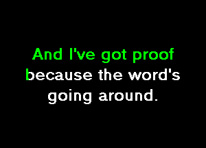 And I've got proof

because the word's
going around.