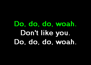 Do, do. do, woah.

Don't like you.
Do, do, do, woah.