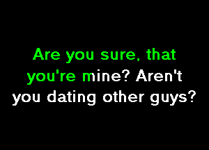 Are you sure, that

you're mine? Aren't
you dating other guys?