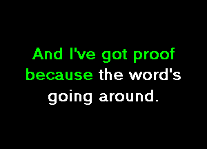 And I've got proof

because the word's
going around.