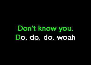 Don't know you.

Do, do. do, woah