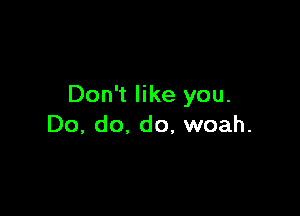 Don't like you.

Do, do. do, woah.