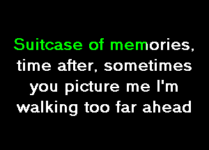 Suitcase of memories,
time after, sometimes
you picture me I'm
walking too far ahead