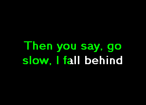 Then you say, go

slow. I fall behind