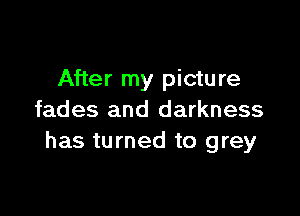 After my pictu re

fades and darkness
has turned to grey