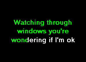 Watching through

windows you're
wondering if I'm ok